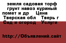 земля садовая,торф,грунт,навоз,куриный помет и др. › Цена ­ 300 - Тверская обл., Тверь г. Сад и огород » Услуги   